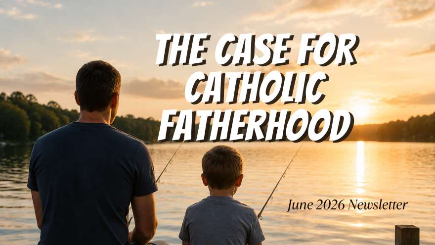 The Case for Catholic Fatherhood June 2026 Newsletter
